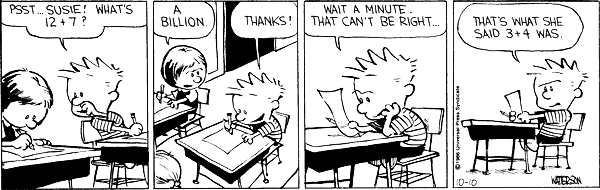 Psst ... Susie! What's 12 + 7? A billion. Thanks! Wait a minute. That can't be right ... that's what she said 3+4 was. 