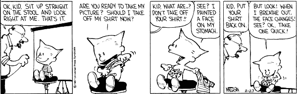 Ok, kid, sit up straight on the stool and look right at me. That's it. Are you ready to take my picture? Should I take off my shirt now? Kid what are ... ? don't take off your shirt!! See? I painted a face on my stomach. Kid, put your shirt back on. But look! When I breath out the face changes! See? Ok, take one quick!