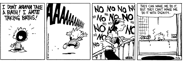 I don't wanna take a bath! I hate taking baths! Aaaahhhh! No no no! They can make me do it, but they can't make me do it with dignity.