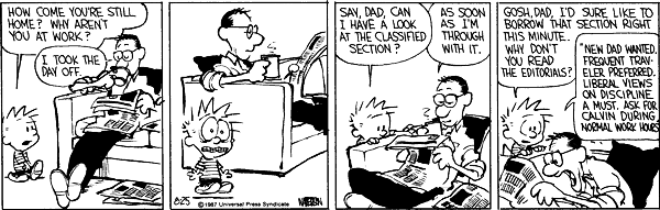 How come you're still home? Why aren't you at work? I took the day off. Say, Dad, can I have a look at the classified section? As soon as I'm through with it. Gosh Dad, I'd sure like to borrow that section right this minute. Why don't you read the editorials? 