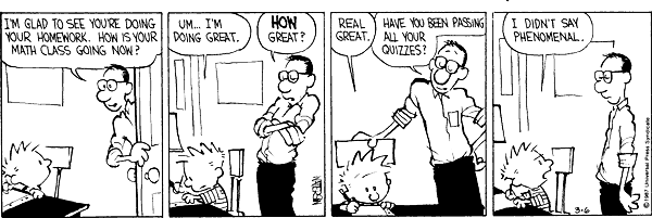 I'm glad to see you're doing your homework. How is your math class going now? Um ... I'm doing great. How great? Real great. Have you been passing all your quizzes? I didn't say phenomenal.