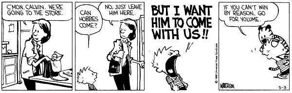 C'mon Calvin. We're going to the store. Can Hobbes come? No, just leave him here. But I want him to come with us!! If you can't win by reason, go for volume.
