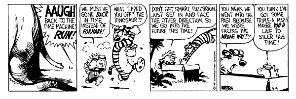 Aaugh back to the time machine! Run! We must've gone back in time instead of forward! What tipped you off? The dinosaur?! Don't get smart, fuzzbrain. Just get in and face the other direction so we can go into the future this time! You mean we went into the past because we were facing the wrong way!! You think I've got some triple-a map?! Maybe you'd like to steer this time!