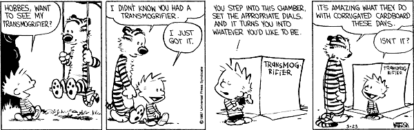 Hobbes, want to see my transmogrifier? I didn't know you had a transmogrifier. I just got it. You step into this chamber, set the appropriate dials, and it turns you into whatever you'd like to be. It's amazing what they do with corrugated cardboard these days. Isn't it?